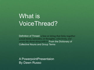 What is VoiceThread? Definition of Thread: a line or string that links together actual items, episodes, or thoughts, collectively, and carries the theme along with it. From the Dictionary of Collective Nouns and Group Terms  A PowerpointPresentaion By Dawn Russo 