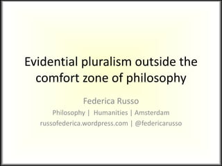 Evidential pluralism outside the
comfort zone of philosophy
Federica Russo
Philosophy | Humanities | Amsterdam
russofederica.wordpress.com | @federicarusso
 