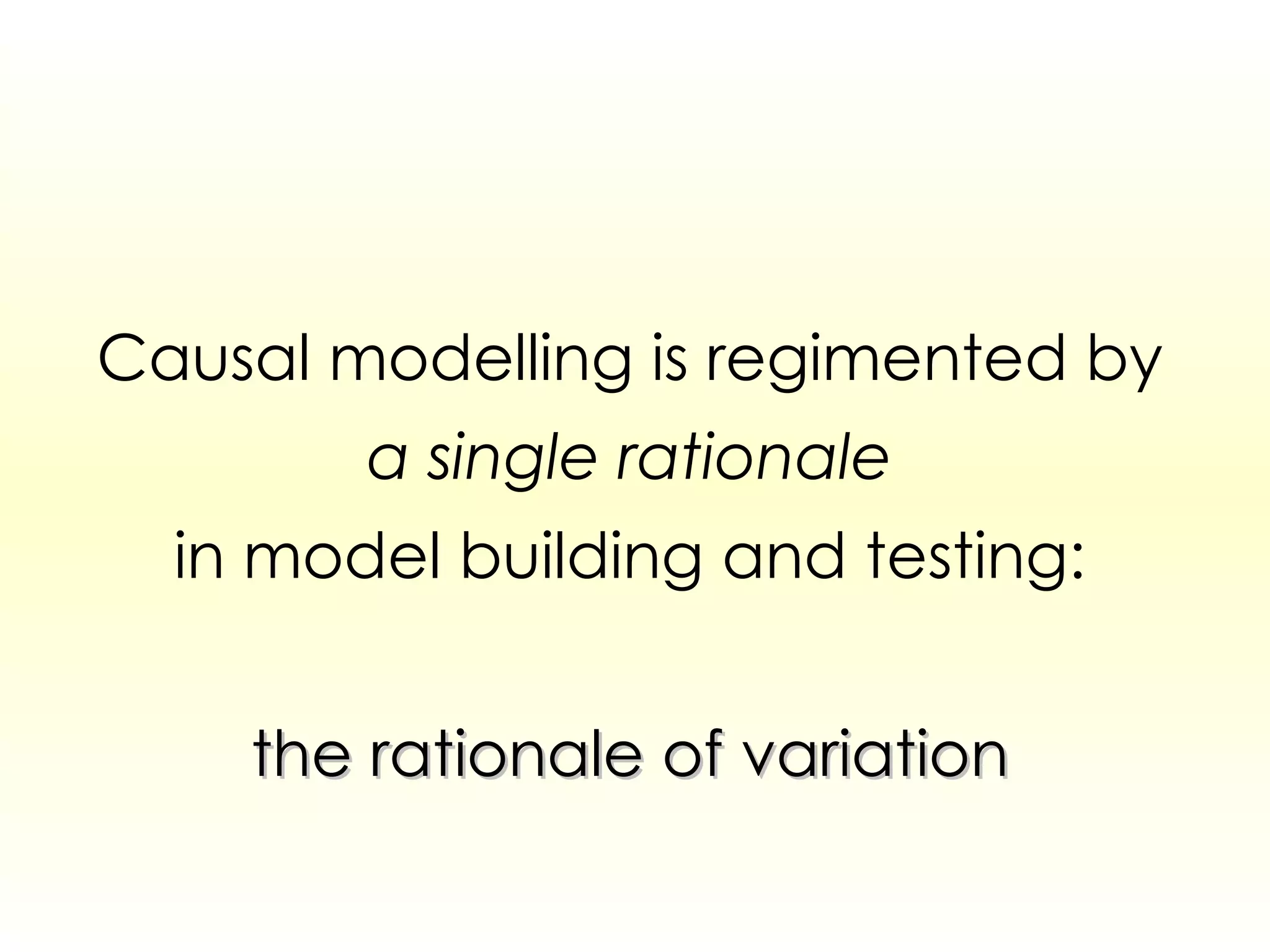 Causal modelling is regimented by a   single   rationale in model building and testing: the rationale of variation 
