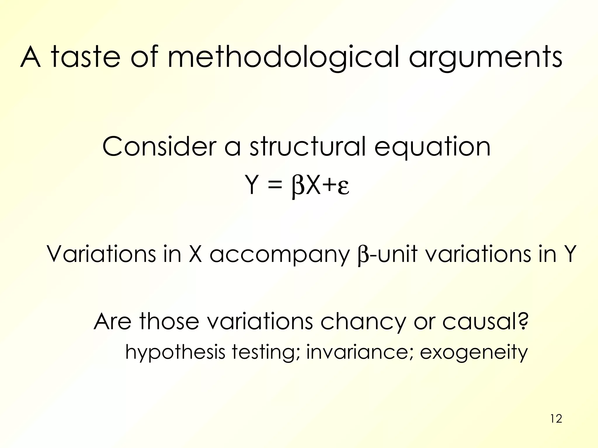 A taste of methodological arguments Consider a structural equation Y =   X+  Variations in X accompany   -unit variations in Y Are those variations chancy or causal? hypothesis testing; invariance; exogeneity 