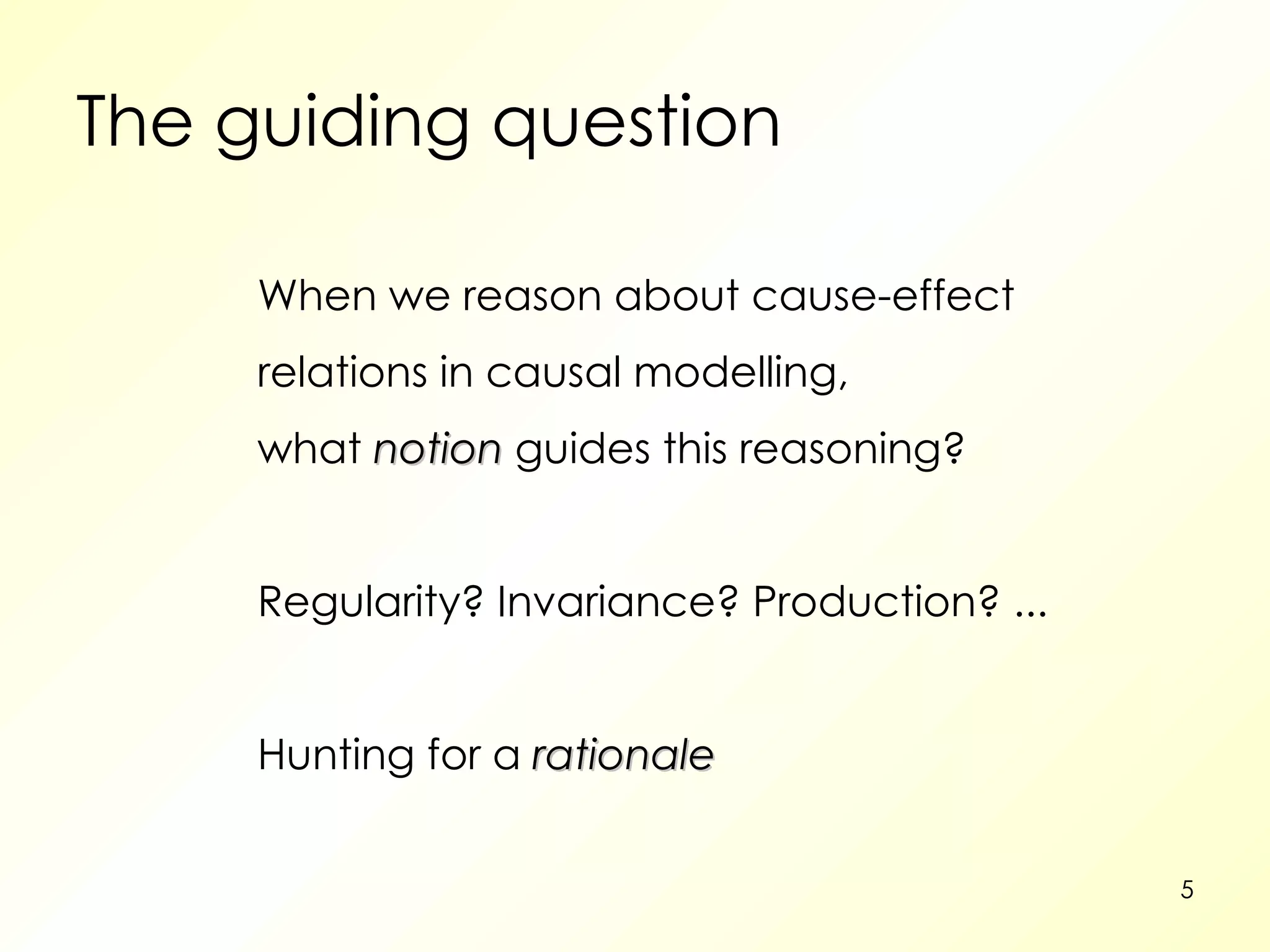 The guiding question When we reason about cause-effect relations in causal modelling, what  notion  guides this reasoning? Regularity? Invariance? Production? ... Hunting for a  rationale 