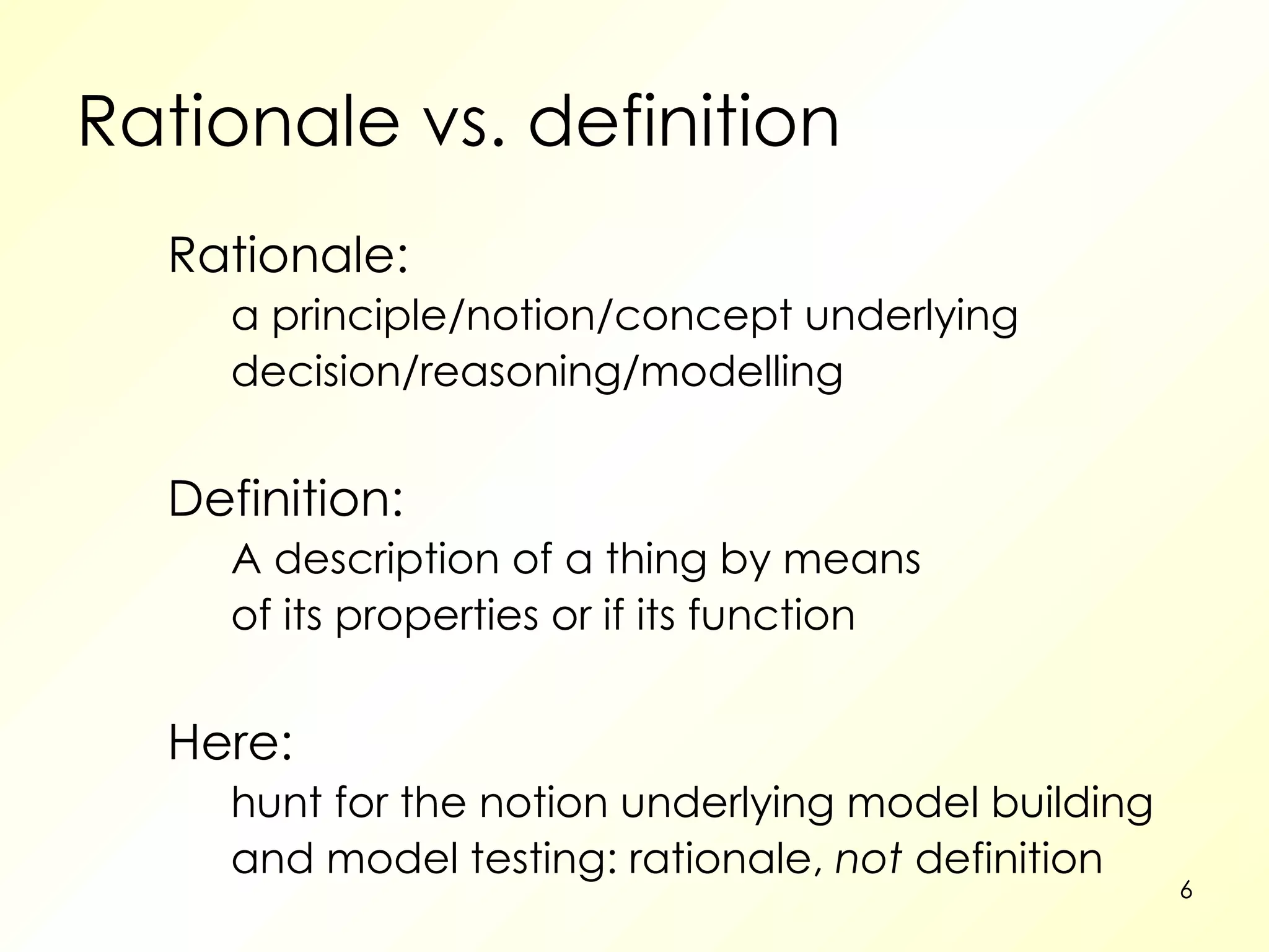 Rationale vs. definition Rationale:  a principle/notion/concept underlying decision/reasoning/modelling Definition: A description of a thing by means of its properties or if its function Here: hunt for the notion underlying model building and model testing: rationale,  not  definition 