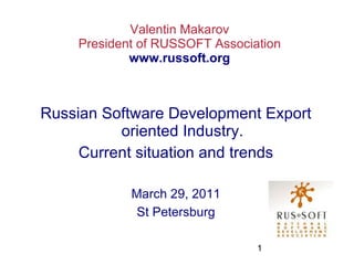 Valentin Makarov President of RUSSOFT Association www.russoft.org Russian Software Development Export oriented Industry. Current situation and trends March 29, 2011 St Petersburg 