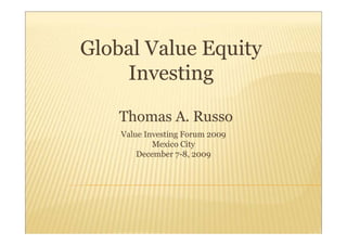 Global Value Equity
    Investing

    Thomas A. Russo
    Value Investing Forum 2009
            Mexico City
        December 7-8, 2009
 