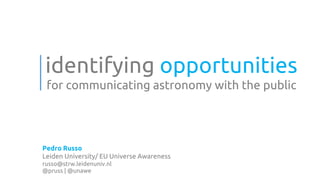 identifying opportunities
 for communicating astronomy with the public




Pedro Russo
Leiden University/ EU Universe Awareness
russo@strw.leidenuniv.nl
@pruss | @unawe
 