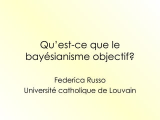 Qu’est-ce que le bayésianisme objectif? Federica Russo Université catholique de Louvain 