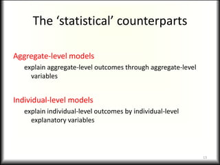 The ‘statistical’ counterparts

Aggregate-level models
   explain aggregate-level outcomes through aggregate-level
     variables


Individual-level models
   explain individual-level outcomes by individual-level
     explanatory variables



                                                              13
 