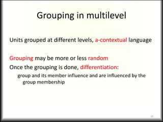 Grouping in multilevel

Units grouped at different levels, a-contextual language

Grouping may be more or less random
Once the grouping is done, differentiation:
   group and its member influence and are influenced by the
     group membership




                                                              19
 