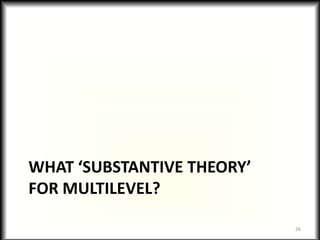 WHAT ‘SUBSTANTIVE THEORY’
FOR MULTILEVEL?

                            26
 
