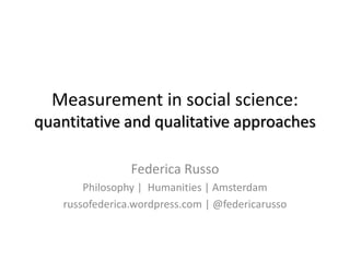 Measurement in social science:
quantitative and qualitative approaches
Federica Russo
Philosophy | Humanities | Amsterdam
russofederica.wordpress.com | @federicarusso
 