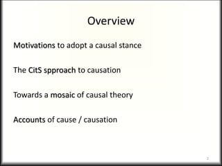 Overview
Motivations to adopt a causal stance
The CitS spproach to causation
Towards a mosaic of causal theory
Accounts of cause / causation
2
 
