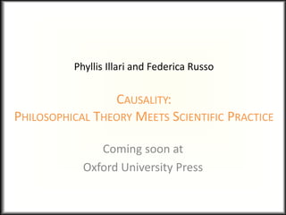 Phyllis Illari and Federica Russo
CAUSALITY:
PHILOSOPHICAL THEORY MEETS SCIENTIFIC PRACTICE
Coming soon at
Oxford University Press
 