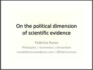 On the political dimension
of scientific evidence
Federica Russo
Philosophy | Humanities | Amsterdam
russofederica.wordpress.com | @federicarusso
 