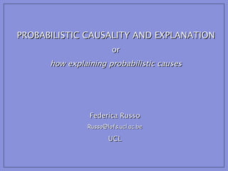 PROBABILISTIC CAUSALITY AND EXPLANATION or how explaining probabilistic causes Federica Russo [email_address] UCL 