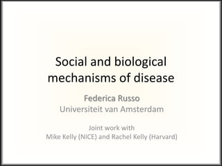 Social and biological
mechanisms of disease
Federica Russo
Universiteit van Amsterdam
Joint work with
Mike Kelly (NICE) and Rachel Kelly (Harvard)
 