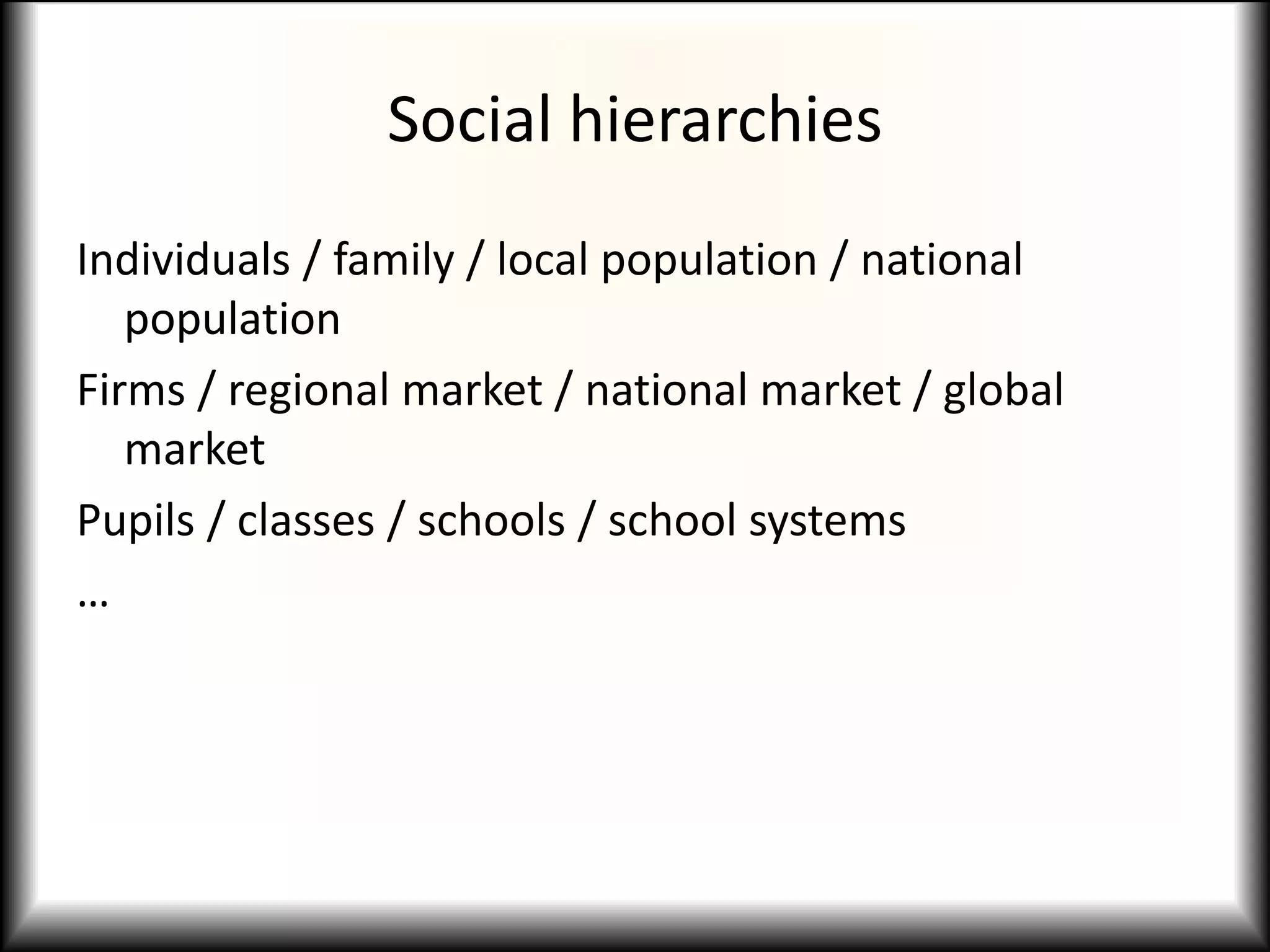 Social hierarchies
Individuals / family / local population / national
   population
Firms / regional market / national market / global
   market
Pupils / classes / schools / school systems
…
 