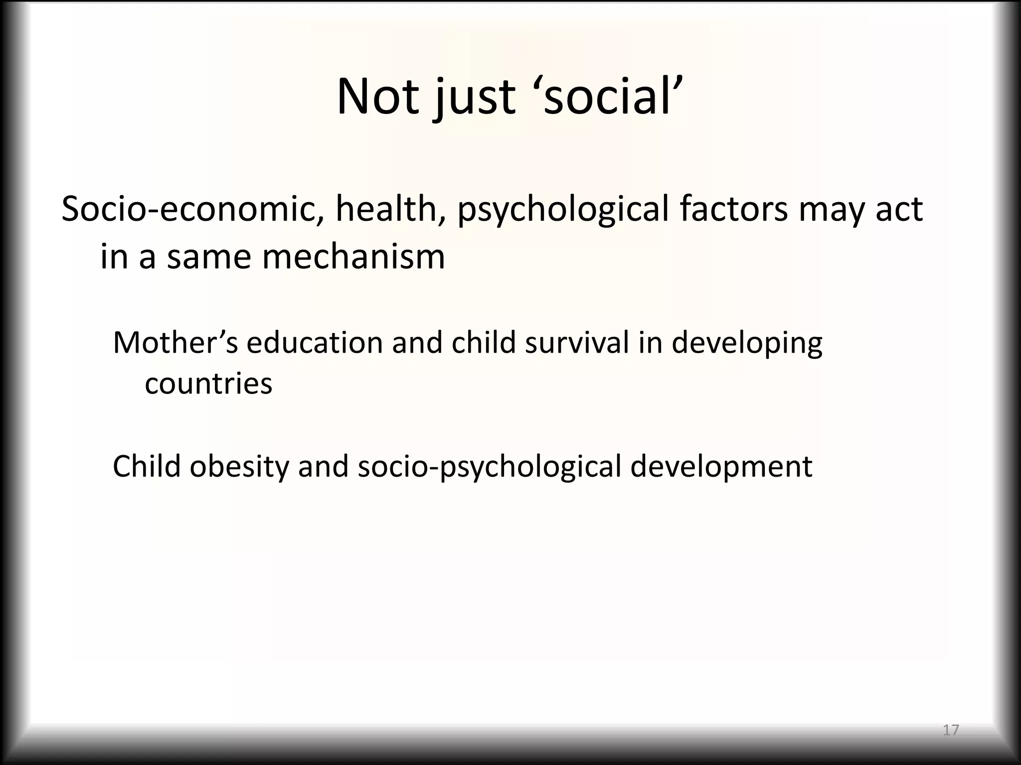 Not just ‘social’
Socio-economic, health, psychological factors may act
  in a same mechanism

   Mother’s education and child survival in developing
    countries

   Child obesity and socio-psychological development




                                                         17
 
