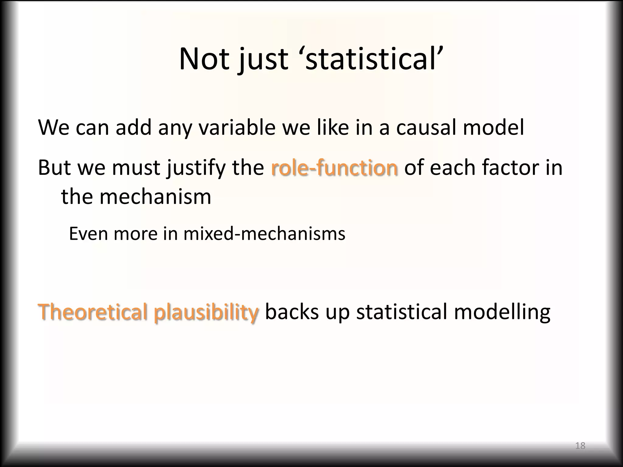 Not just ‘statistical’
We can add any variable we like in a causal model
But we must justify the role-function of each factor in
  the mechanism
   Even more in mixed-mechanisms


Theoretical plausibility backs up statistical modelling




                                                          18
 