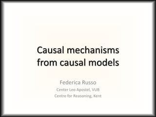 Causal mechanisms
from causal models
     Federica Russo
    Center Leo Apostel, VUB
   Centre for Reasoning, Kent
 