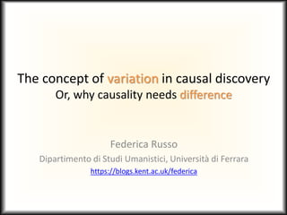 The concept of variation in causal discovery
Or, why causality needs difference
Federica Russo
Dipartimento di Studi Umanistici, Università di Ferrara
https://blogs.kent.ac.uk/federica
 