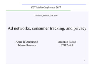 1
Ad networks, consumer tracking, and privacy
Florence, March 25th 2017
EUI Media Conference 2017
Anna D’Annunzio
Telenor Research
Antonio Russo
ETH Zurich
 