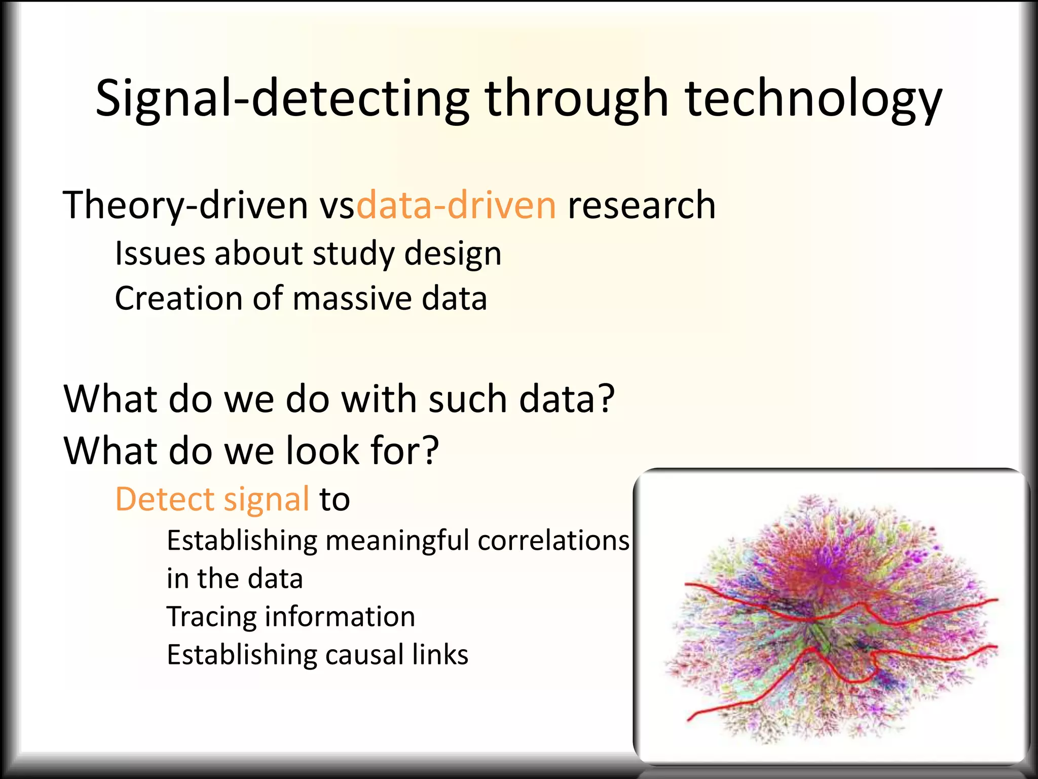 Signal-detecting through technology
Theory-driven vsdata-driven research
Issues about study design
Creation of massive data
What do we do with such data?
What do we look for?
Detect signal to
Establishing meaningful correlations
in the data
Tracing information
Establishing causal links
 