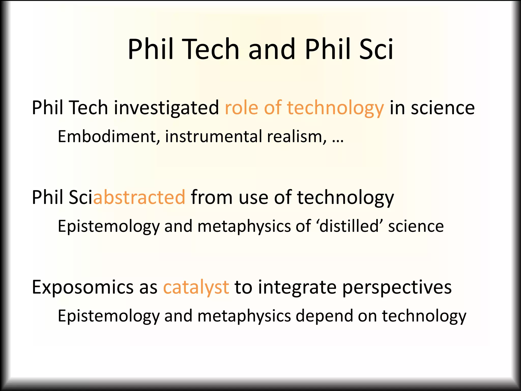 Phil Tech and Phil Sci
Phil Tech investigated role of technology in science
Embodiment, instrumental realism, …
Phil Sciabstracted from use of technology
Epistemology and metaphysics of ‘distilled’ science
Exposomics as catalyst to integrate perspectives
Epistemology and metaphysics depend on technology
 