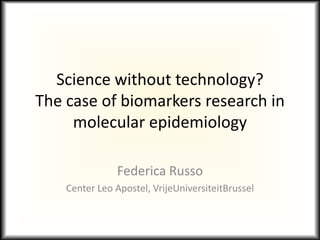 Science without technology?
The case of biomarkers research in
molecular epidemiology
Federica Russo
Center Leo Apostel, VrijeUniversiteitBrussel
 