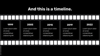 And this is a timeline.
1999
Lorem ipsum dolor
sit amet,
consectetuer
adipiscing elit.
2005
Lorem ipsum dolor
sit amet,
consectetuer
adipiscing elit.
2015
Lorem ipsum dolor
sit amet,
consectetuer
adipiscing elit.
2019 2022
Lorem ipsum dolor
sit amet,
consectetuer
adipiscing elit.
Lorem ipsum dolor
sit amet,
consectetuer
adipiscing elit.
 