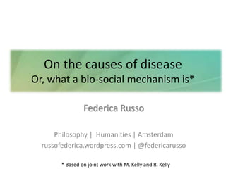 On the causes of disease
Or, what a bio-social mechanism is*
Federica Russo
Philosophy | Humanities | Amsterdam
russofederica.wordpress.com | @federicarusso
* Based on joint work with M. Kelly and R. Kelly
 