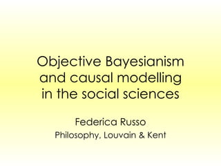 Objective Bayesianism and causal modelling in the social sciences Federica Russo Philosophy, Louvain & Kent 
