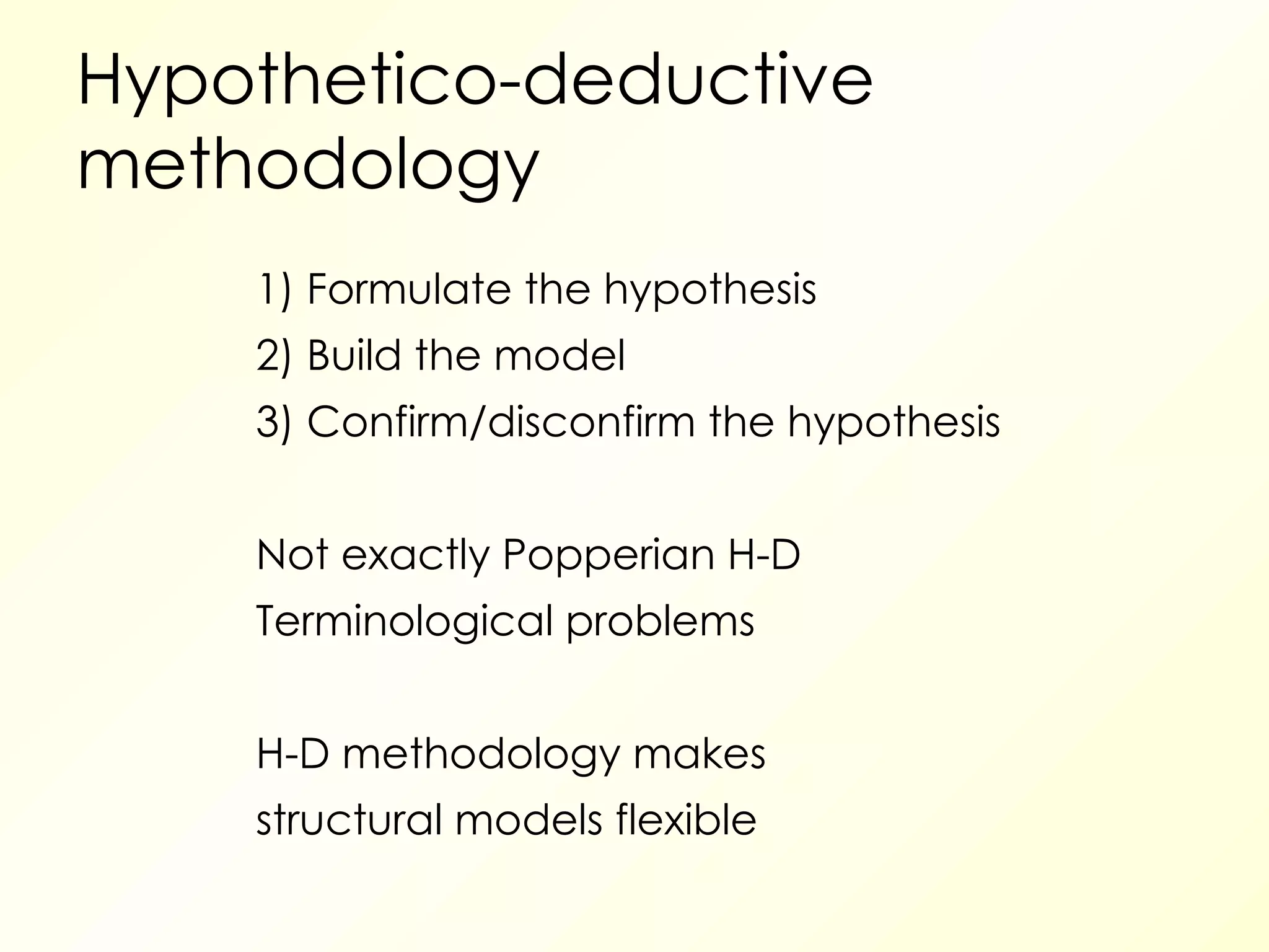 Hypothetico-deductive methodology 1) Formulate the hypothesis 2) Build the model 3) Confirm/disconfirm the hypothesis Not exactly Popperian H-D Terminological problems H-D methodology makes structural models flexible 