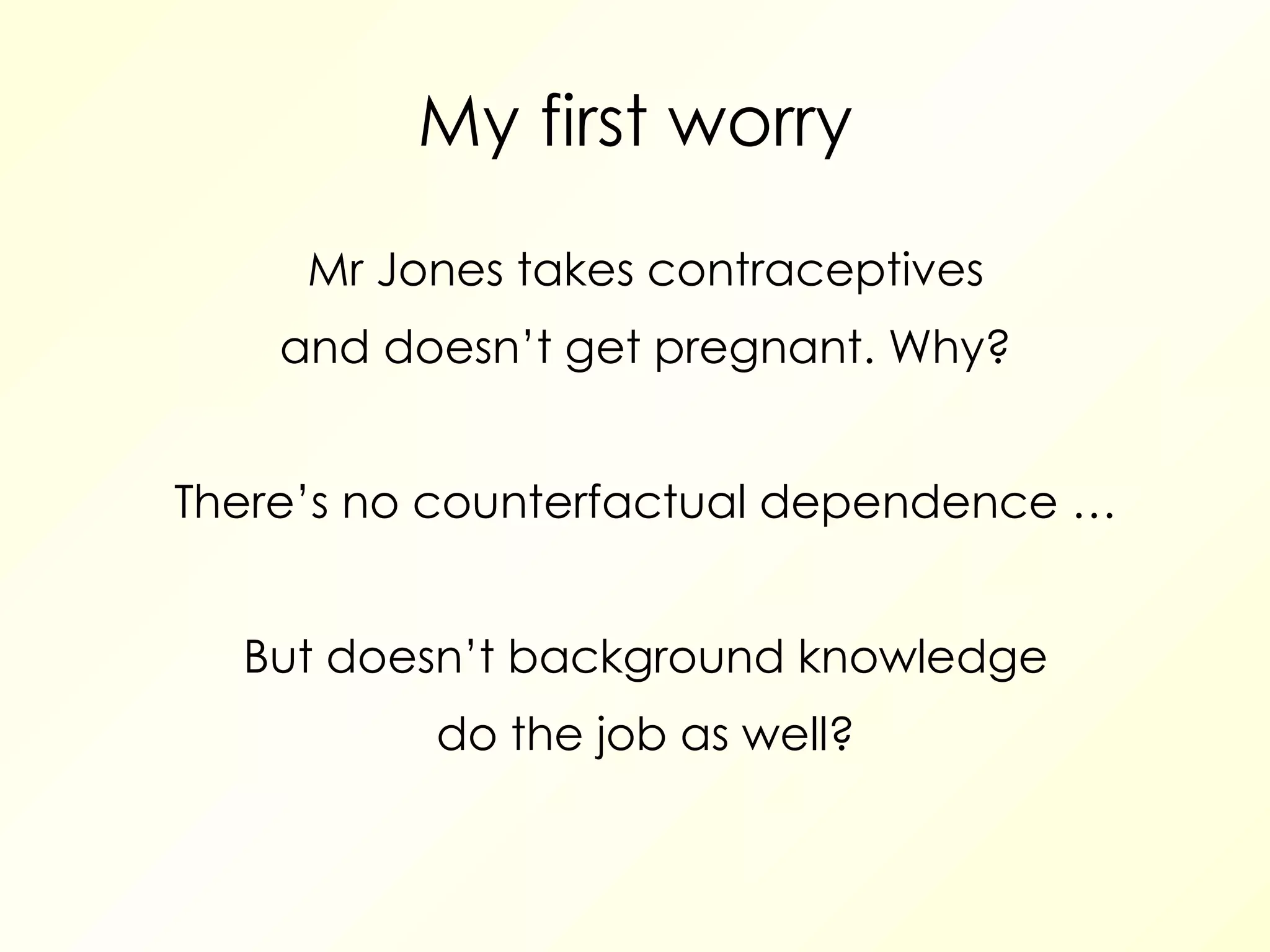 My first worry Mr Jones takes contraceptives and doesn’t get pregnant. Why? There’s no counterfactual dependence … But doesn’t background knowledge do the job as well? 