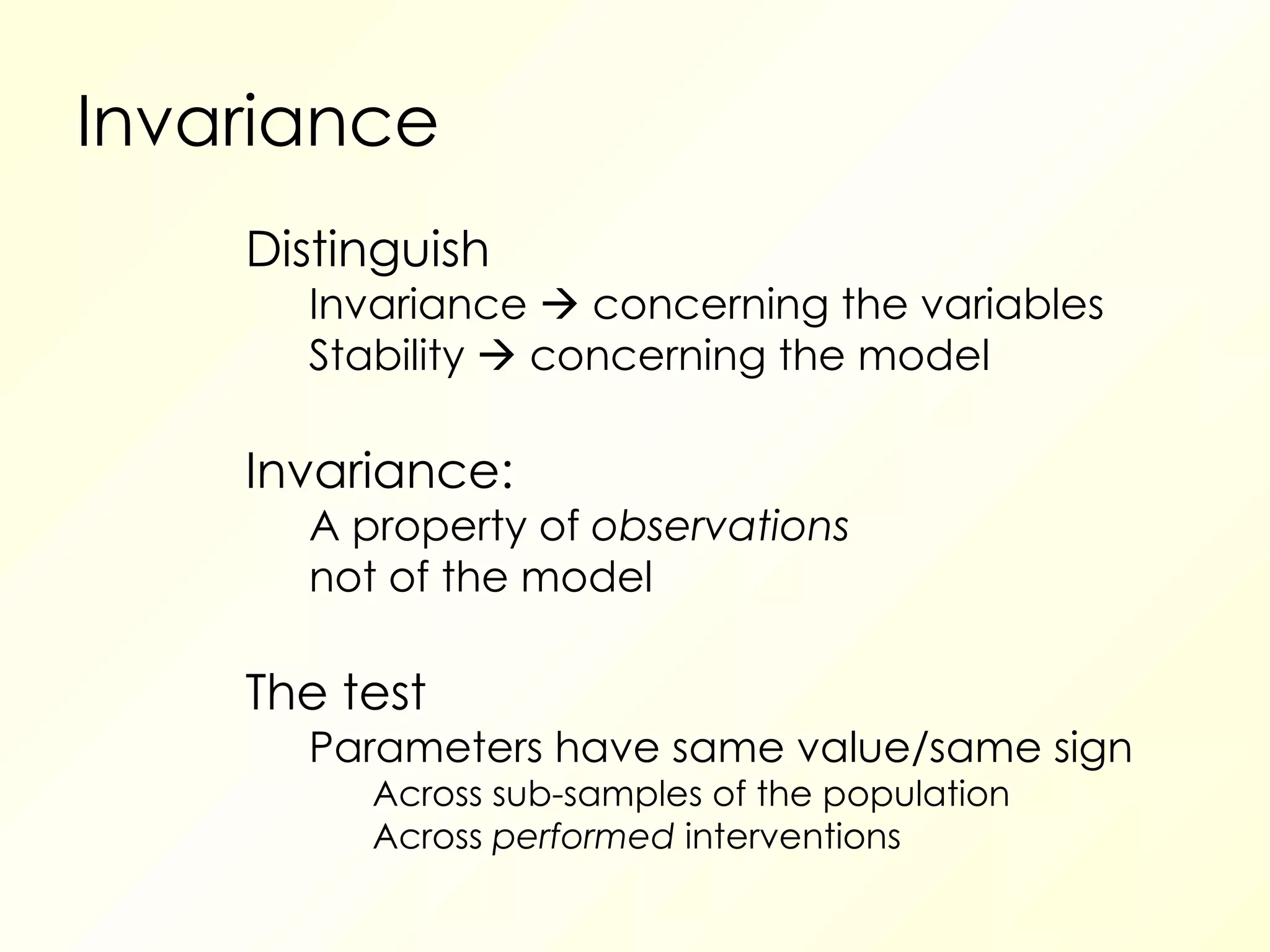 Invariance Distinguish Invariance    concerning the variables Stability    concerning the model Invariance: A property of  observations not of the model The test Parameters have same value/same sign Across sub-samples of the population Across  performed  interventions 