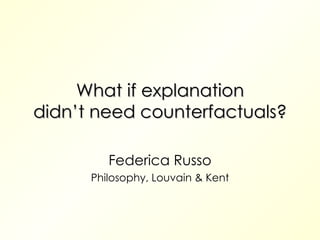 What if explanation didn’t need counterfactuals? Federica Russo Philosophy, Louvain & Kent 