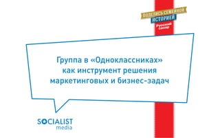 Группа в «Одноклассниках» 
как инструмент решения 
маркетинговых и бизнес-задач 
 