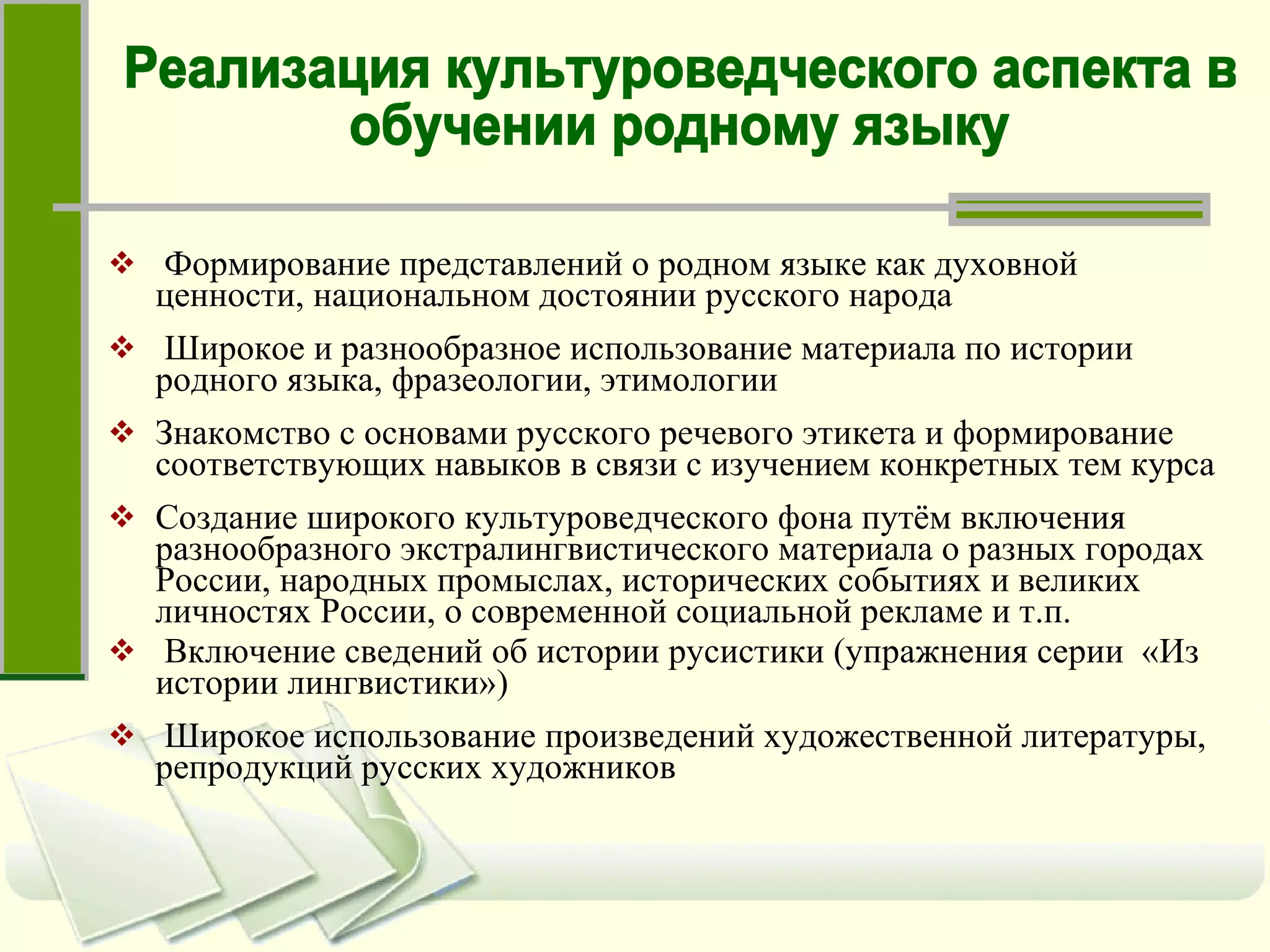 Формирование представлений о родном языке как духовной ценности, национальном достоянии русского народа Широкое и разнообразное использование материала по истории родного языка, фразеологии, этимологии Знакомство с основами русского речевого этикета и формирование соответствующих навыков в связи с изучением конкретных тем курса Создание широкого культуроведческого фона путём включения разнообразного экстралингвистического материала о разных городах России, народных промыслах, исторических событиях и великих личностях России, о современной социальной рекламе и т.п.  Включение сведений об истории русистики (упражнения серии  «Из истории лингвистики»)  Широкое использование произведений художественной литературы, репродукций русских художников Реализация культуроведческого аспекта в  обучении родному языку 