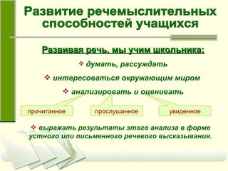 Развивая речь, мы учим школьника:   думать, рассуждать интересоваться окружающим миром   анализировать и оценивать прочитанное прослушанное увиденное выражать результаты этого анализа в форме устного или письменного речевого высказывания . Развитие речемыслительных  способностей учащихся 