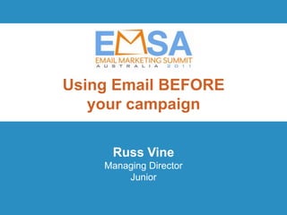 Using Email BEFORE
   your campaign

     Russ Vine
    Managing Director
        Junior

                      EMSA 2011 | Innovation and Inspiration
                October 19 | Brisbane Powerhouse | Queensland
 