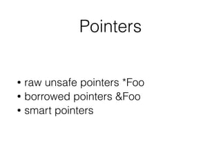 Pointers
• raw unsafe pointers *Foo
• borrowed pointers &Foo
• smart pointers
 