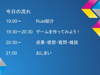 今日の流れ 
19:00〜Rust紹介 
19:30〜20:30 ゲームを作ってみよう！ 
20:30〜成果・感想・質問・雑談 
21:00 おしまい 
 