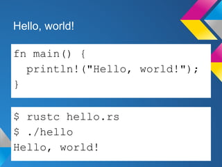 Hello, world! 
fn main() { 
println!("Hello, world!"); 
} 
$ rustc hello.rs 
$ ./hello 
Hello, world! 
 