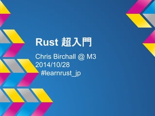 Rust 超入門 
Chris Birchall @ M3 
2014/10/28 
#learnrust_jp 
 