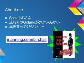 About me 
● Scalaおじさん 
● 流行りのGolangが気に入らない 
● 本を買ってください（ドヤ 
manning.com/birchall 
 