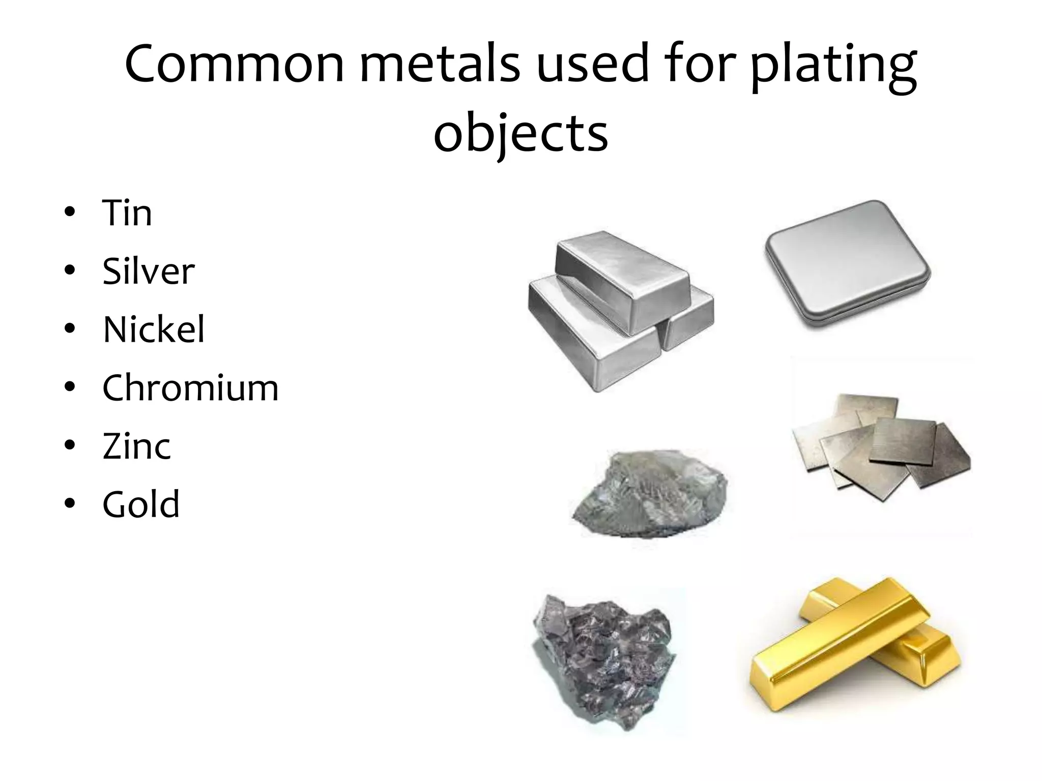 Common metals used for plating
objects
• Tin
• Silver
• Nickel
• Chromium
• Zinc
• Gold