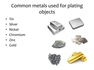 Common metals used for plating
objects
• Tin
• Silver
• Nickel
• Chromium
• Zinc
• Gold
 