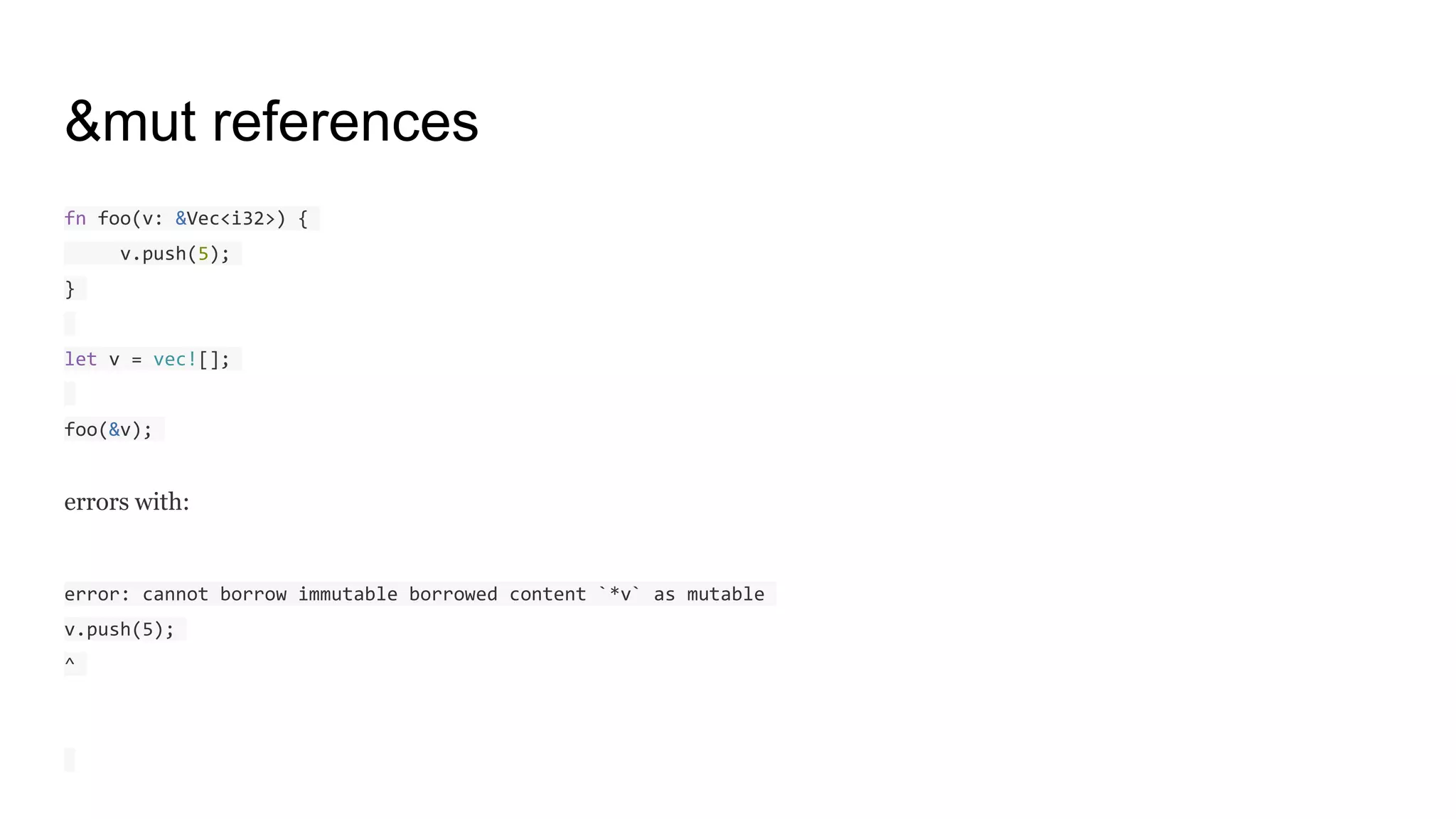 &mut references
fn foo(v: &Vec<i32>) {
v.push(5);
}
let v = vec![];
foo(&v);
errors with:
error: cannot borrow immutable borrowed content `*v` as mutable
v.push(5);
^
 