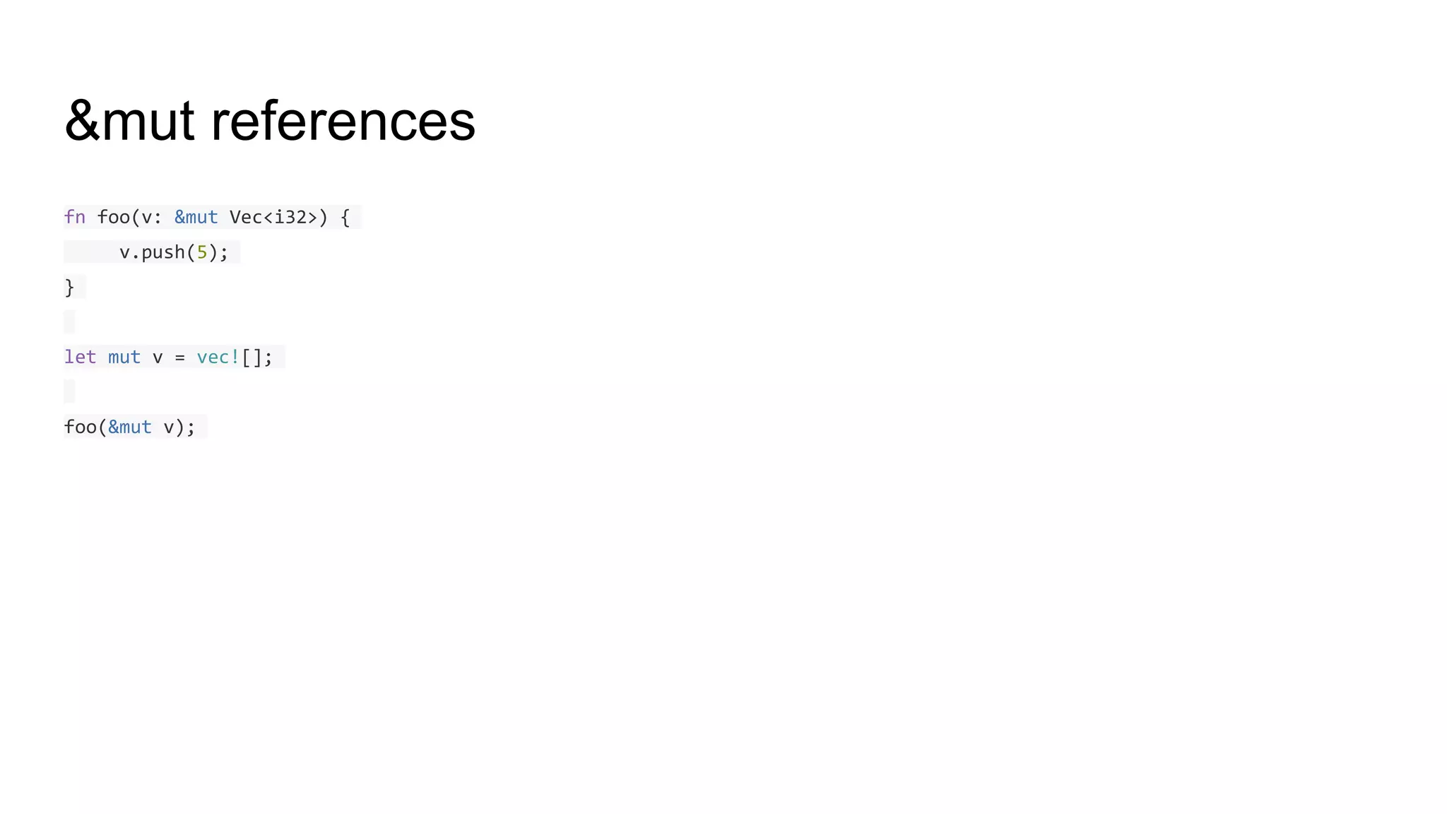 &mut references
fn foo(v: &mut Vec<i32>) {
v.push(5);
}
let mut v = vec![];
foo(&mut v);
 