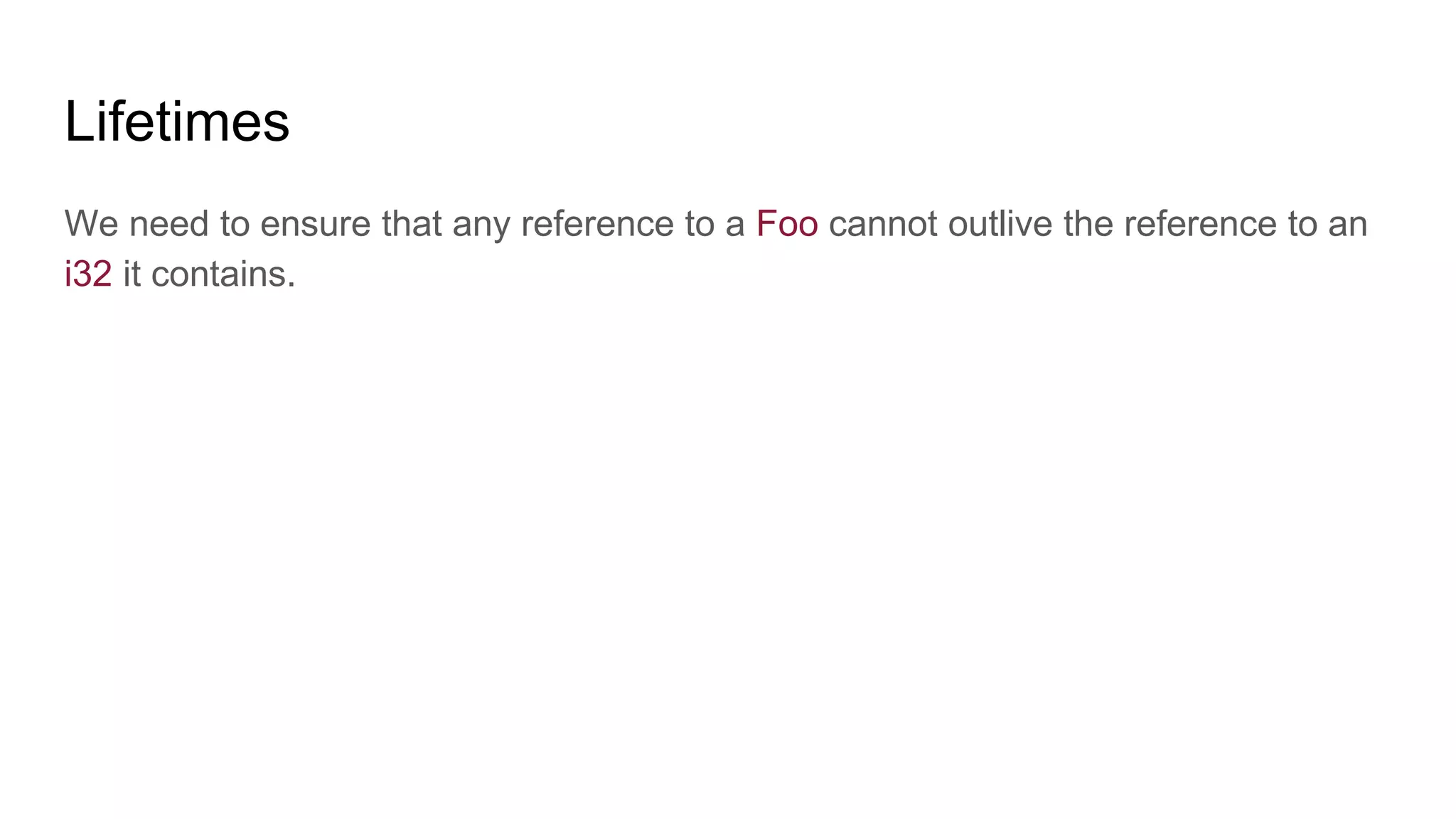 Lifetimes
We need to ensure that any reference to a Foo cannot outlive the reference to an
i32 it contains.
 