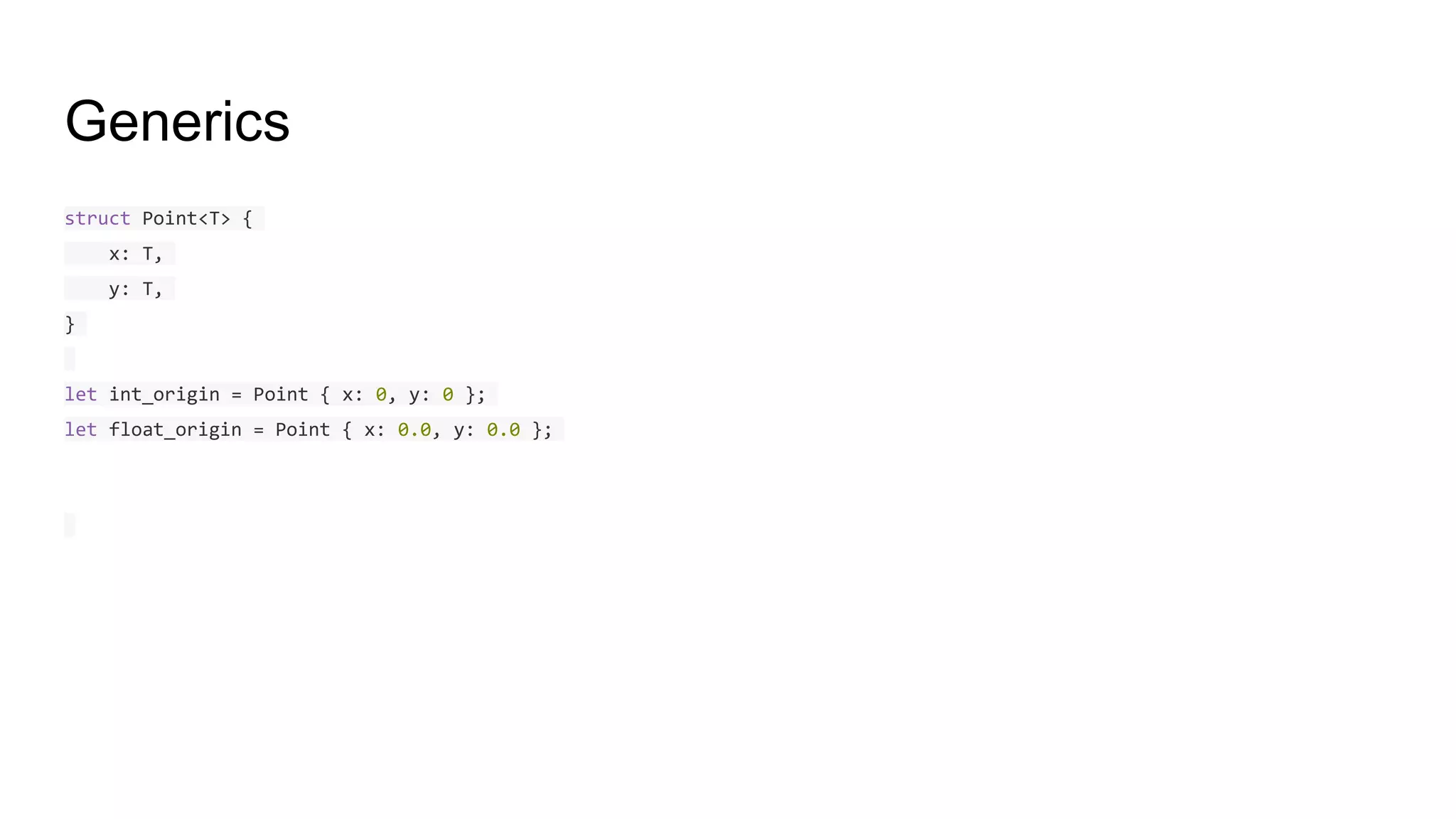 Generics
struct Point<T> {
x: T,
y: T,
}
let int_origin = Point { x: 0, y: 0 };
let float_origin = Point { x: 0.0, y: 0.0 };
 